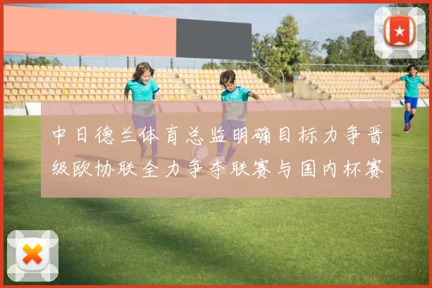 中日德兰体育总监明确目标力争晋级欧协联全力争夺联赛与国内杯赛冠军
