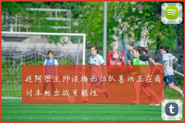 迈阿密主帅谈梅西归队喜讯正在商讨本轮出战可能性