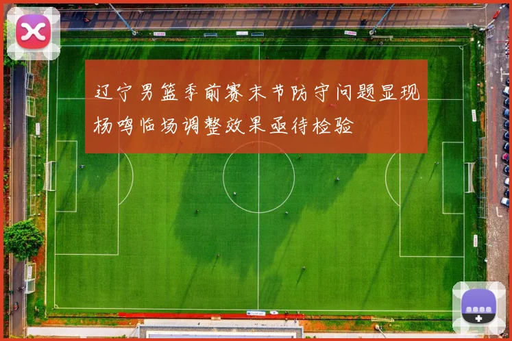 辽宁男篮季前赛末节防守问题显现杨鸣临场调整效果亟待检验