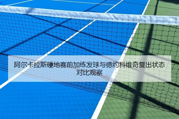 阿尔卡拉斯硬地赛前加练发球与德约科维奇复出状态对比观察