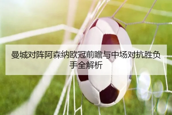 曼城对阵阿森纳欧冠前瞻与中场对抗胜负手全解析