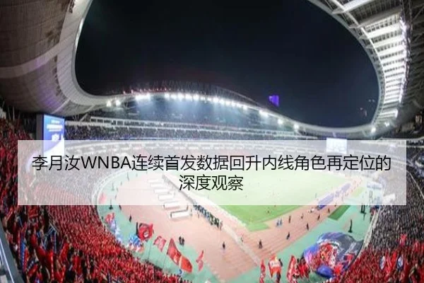 李月汝WNBA连续首发数据回升内线角色再定位的深度观察