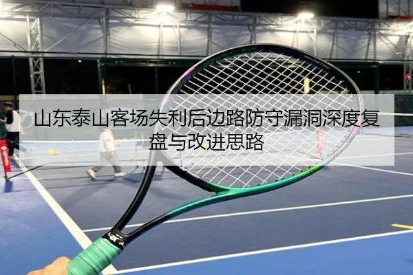 山东泰山客场失利后边路防守漏洞深度复盘与改进思路