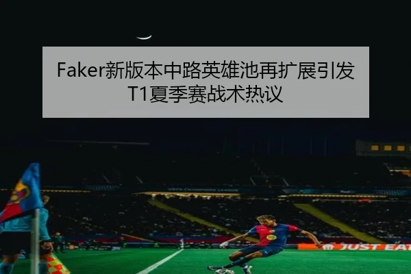 Faker新版本中路英雄池再扩展引发T1夏季赛战术热议
