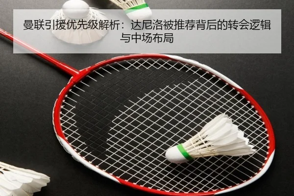 曼联引援优先级解析：达尼洛被推荐背后的转会逻辑与中场布局