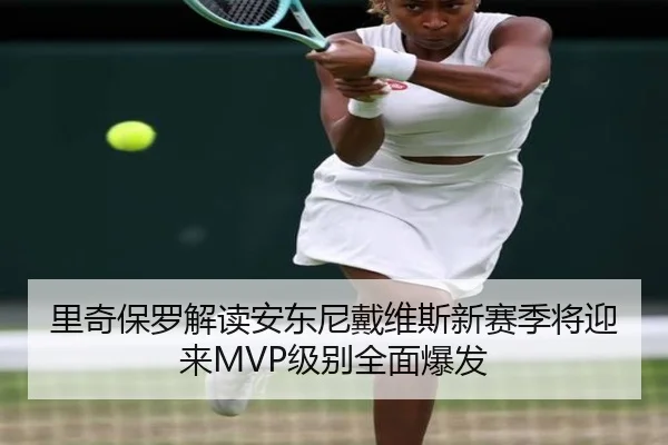 里奇保罗解读安东尼戴维斯新赛季将迎来MVP级别全面爆发