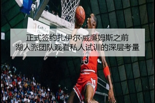 正式签约扎伊尔·威廉姆斯之前 湖人派团队观看私人试训的深层考量