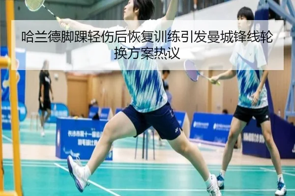 哈兰德脚踝轻伤后恢复训练引发曼城锋线轮换方案热议