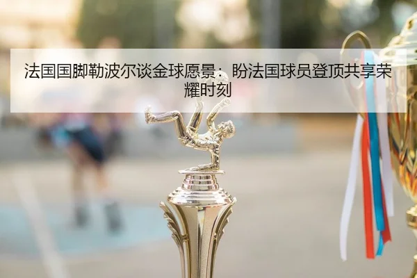 法国国脚勒波尔谈金球愿景：盼法国球员登顶共享荣耀时刻